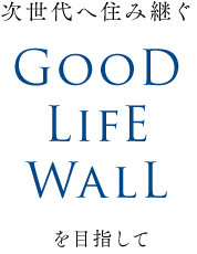 次世代へ住み継ぐ GooD LifE WalL を目指して