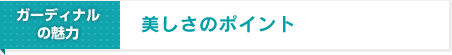 ガーディナルの魅力 美しさのポイント