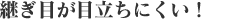 継ぎ目が目立ちにくい！