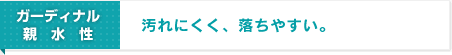ガーディナル親水性 汚れにくく、落ちやすい。