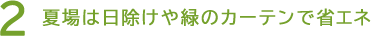 2 夏場は日除けや緑のカーテンで省エネ