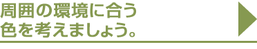 周囲の環境に合う色を考えましょう。