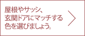 屋根やサッシにマッチする色を選びましょう。