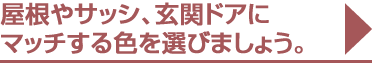 屋根やサッシ、玄関ドアにマッチする色を選びましょう。