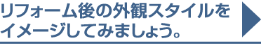 リフォーム後の外観スタイルをイメージしてみましょう。