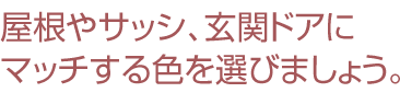 屋根やサッシ、玄関ドアにマッチする色を選びましょう。