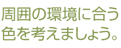 周囲の環境に合う色を考えましょう。